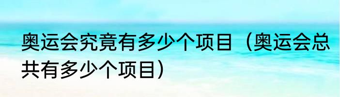 奥运会究竟有多少个项目（奥运会总共有多少个项目）