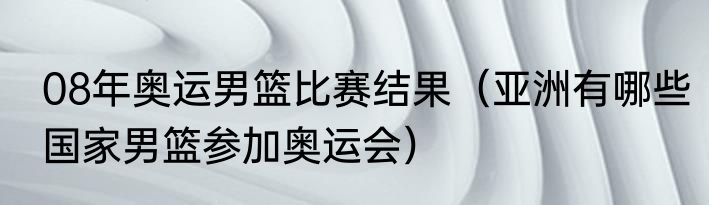 08年奥运男篮比赛结果（亚洲有哪些国家男篮参加奥运会）