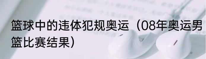 篮球中的违体犯规奥运（08年奥运男篮比赛结果）