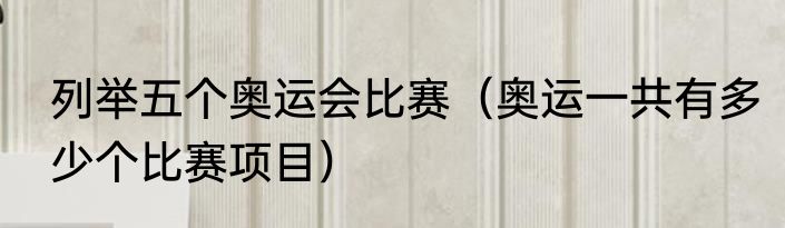列举五个奥运会比赛（奥运一共有多少个比赛项目）