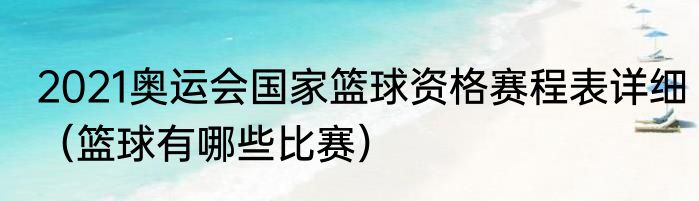 2021奥运会国家篮球资格赛程表详细（篮球有哪些比赛）