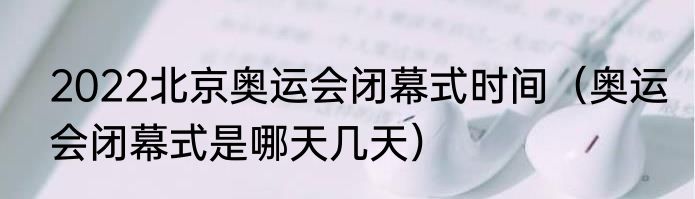 2022北京奥运会闭幕式时间（奥运会闭幕式是哪天几天）