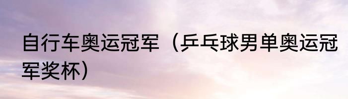 自行车奥运冠军（乒乓球男单奥运冠军奖杯）