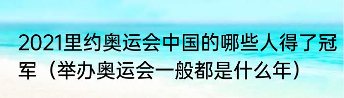 2021里约奥运会中国的哪些人得了冠军（举办奥运会一般都是什么年）