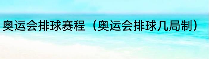 奥运会排球赛程（奥运会排球几局制）