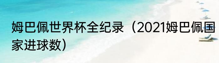 姆巴佩世界杯全纪录（2021姆巴佩国家进球数）