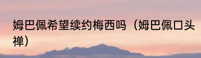 姆巴佩希望续约梅西吗（姆巴佩口头禅）