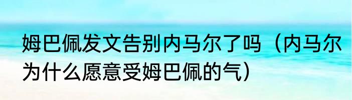 姆巴佩发文告别内马尔了吗（内马尔为什么愿意受姆巴佩的气）