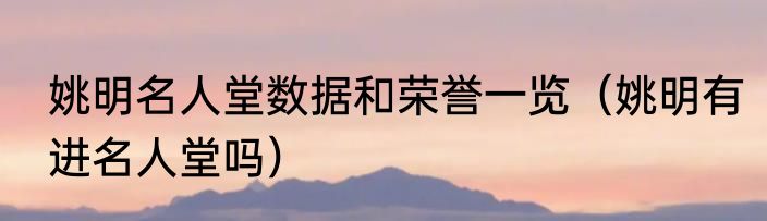 姚明名人堂数据和荣誉一览（姚明有进名人堂吗）