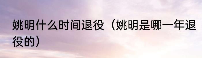 姚明什么时间退役（姚明是哪一年退役的）