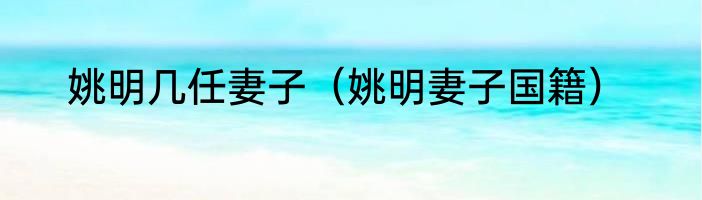 姚明几任妻子（姚明妻子国籍）