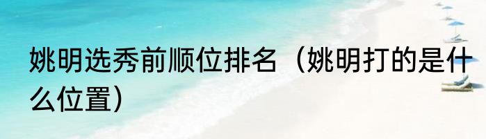 姚明选秀前顺位排名（姚明打的是什么位置）
