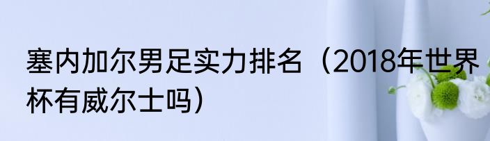 塞内加尔男足实力排名（2018年世界杯有威尔士吗）