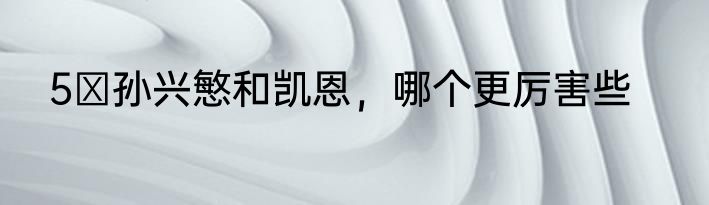 5 孙兴慜和凯恩，哪个更厉害些