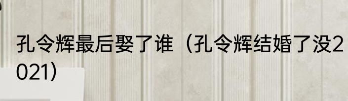 孔令辉最后娶了谁（孔令辉结婚了没2021）