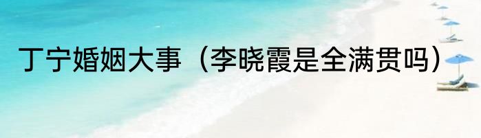 丁宁婚姻大事（李晓霞是全满贯吗）