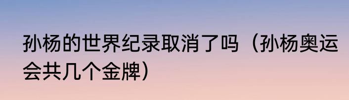 孙杨的世界纪录取消了吗（孙杨奥运会共几个金牌）