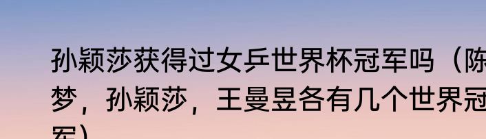 孙颖莎获得过女乒世界杯冠军吗（陈梦，孙颖莎，王曼昱各有几个世界冠军）