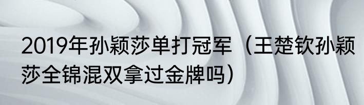 2019年孙颖莎单打冠军（王楚钦孙颖莎全锦混双拿过金牌吗）