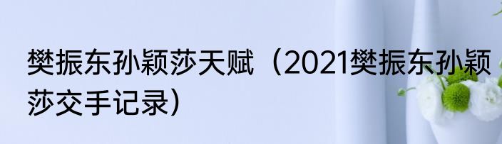 樊振东孙颖莎天赋（2021樊振东孙颖莎交手记录）