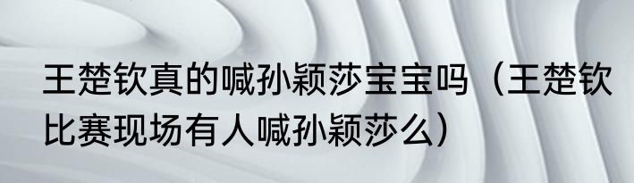 王楚钦真的喊孙颖莎宝宝吗（王楚钦比赛现场有人喊孙颖莎么）