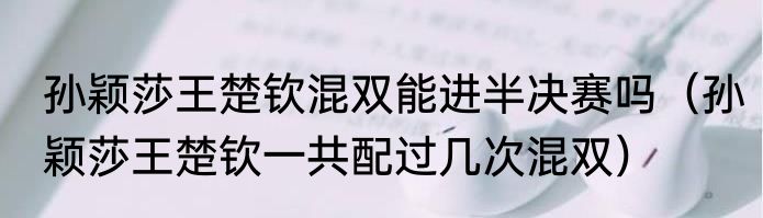 孙颖莎王楚钦混双能进半决赛吗（孙颖莎王楚钦一共配过几次混双）