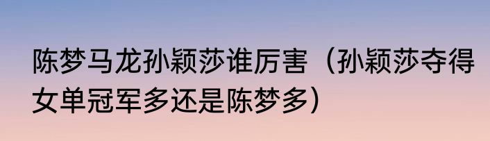 陈梦马龙孙颖莎谁厉害（孙颖莎夺得女单冠军多还是陈梦多）