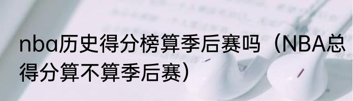 nba历史得分榜算季后赛吗（NBA总得分算不算季后赛）
