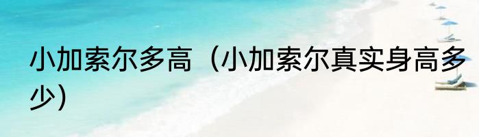 小加索尔多高（小加索尔真实身高多少）