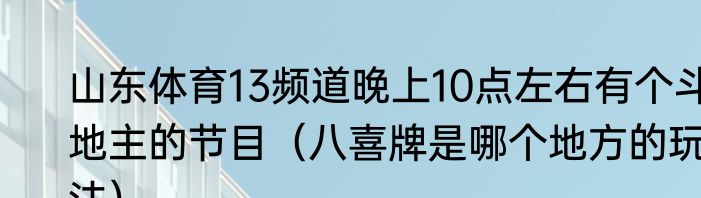 山东体育13频道晚上10点左右有个斗地主的节目（八喜牌是哪个地方的玩法）