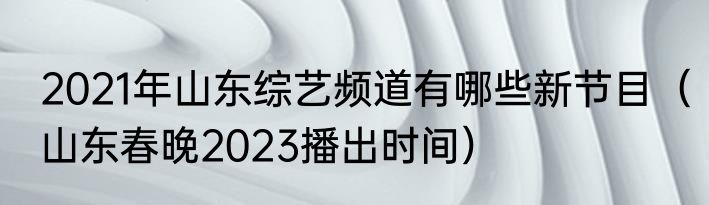 2021年山东综艺频道有哪些新节目（山东春晚2023播出时间）