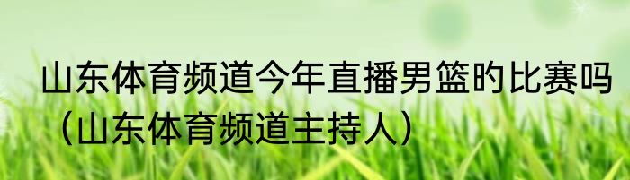 山东体育频道今年直播男篮旳比赛吗（山东体育频道主持人）