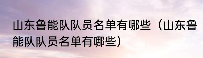 山东鲁能队队员名单有哪些（山东鲁能队队员名单有哪些）