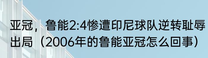 亚冠，鲁能2:4惨遭印尼球队逆转耻辱出局（2006年的鲁能亚冠怎么回事）