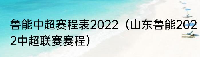 鲁能中超赛程表2022（山东鲁能2022中超联赛赛程）
