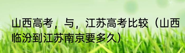 山西高考，与，江苏高考比较（山西临汾到江苏南京要多久）