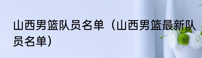 山西男篮队员名单（山西男篮最新队员名单）