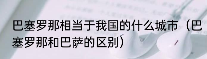 巴塞罗那相当于我国的什么城市（巴塞罗那和巴萨的区别）