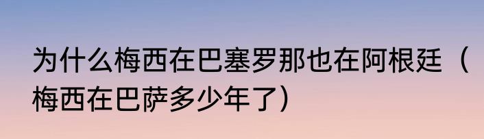 为什么梅西在巴塞罗那也在阿根廷（梅西在巴萨多少年了）