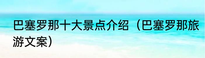 巴塞罗那十大景点介绍（巴塞罗那旅游文案）