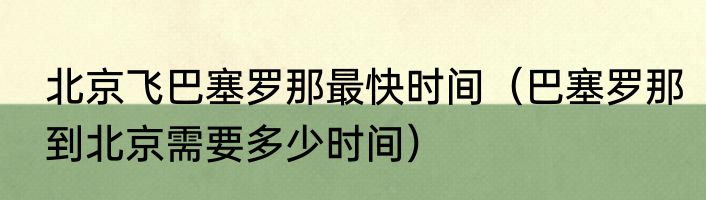 北京飞巴塞罗那最快时间（巴塞罗那到北京需要多少时间）