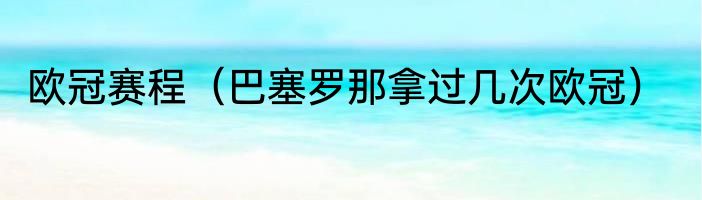 欧冠赛程（巴塞罗那拿过几次欧冠）