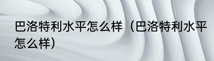 巴洛特利水平怎么样（巴洛特利水平怎么样）