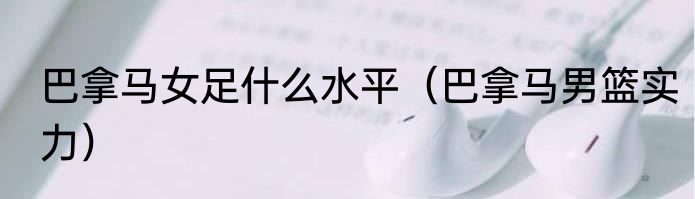 巴拿马女足什么水平（巴拿马男篮实力）