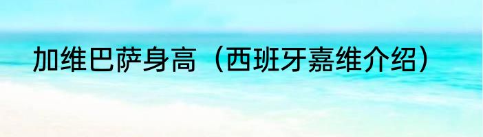 加维巴萨身高（西班牙嘉维介绍）