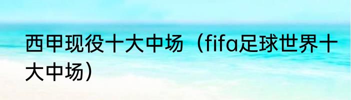 西甲现役十大中场（fifa足球世界十大中场）