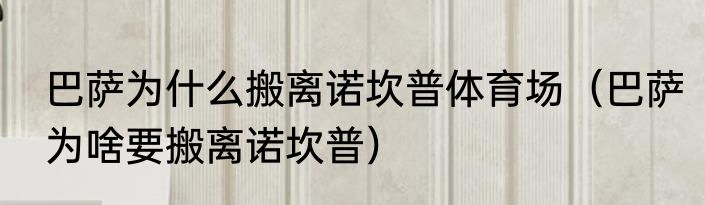 巴萨为什么搬离诺坎普体育场（巴萨为啥要搬离诺坎普）
