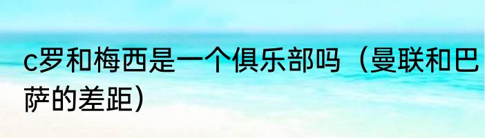c罗和梅西是一个俱乐部吗（曼联和巴萨的差距）
