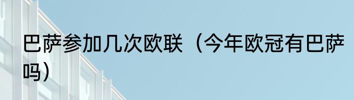 巴萨参加几次欧联（今年欧冠有巴萨吗）