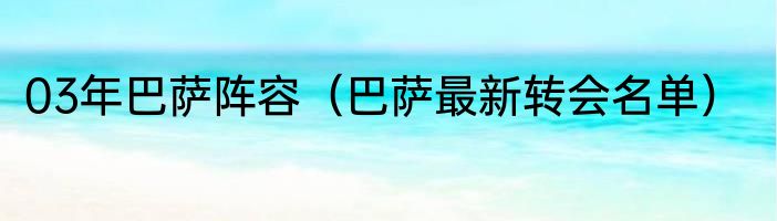 03年巴萨阵容（巴萨最新转会名单）